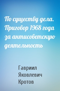 По существу дела. Приговор 1968 года за антисоветскую деятельность