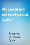 Владимир Алексеевич Орлов - Мы стамiлiся (на белорусском языке)