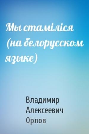 Обложка книги «Мы стамiлiся (на белорусском языке)» — Владимир Алексеевич Орлов