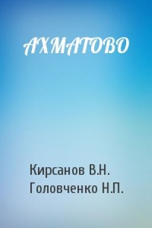 Обложка книги «АХМАТОВО» — Кирсанов В.Н., Головченко Н.П.