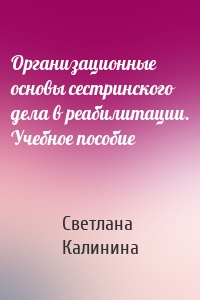 Организационные основы сестринского дела в реабилитации. Учебное пособие