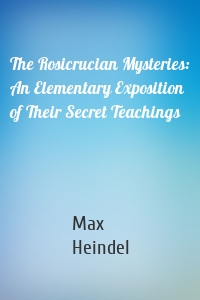 The Rosicrucian Mysteries: An Elementary Exposition of Their Secret Teachings