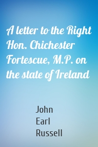A letter to the Right Hon. Chichester Fortescue, M.P. on the state of Ireland