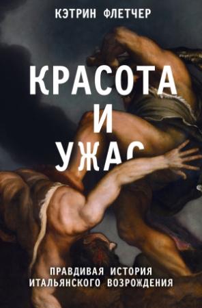 Обложка книги «Красота и ужас. Правдивая история итальянского Возрождения» — Кэтрин Флетчер