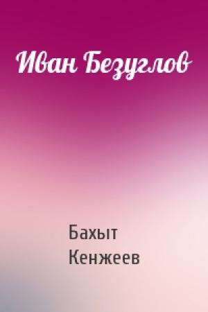 Обложка книги «Иван Безуглов» — Бахыт Кенжеев