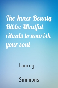 The Inner Beauty Bible: Mindful rituals to nourish your soul