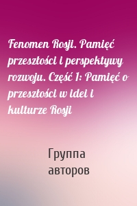 Fenomen Rosji. Pamięć przeszłości i perspektywy rozwoju. Część 1: Pamięć o przeszłości w idei i kulturze Rosji