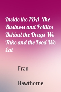 Inside the FDA. The Business and Politics Behind the Drugs We Take and the Food We Eat