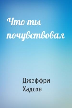 Обложка книги «Что ты почувствовал» — Джеффри Хадсон