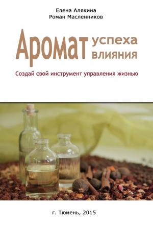 Обложка книги «Аромат успеха – аромат влияния. Создай свой инструмент управления жизнью» — Елена Алякина