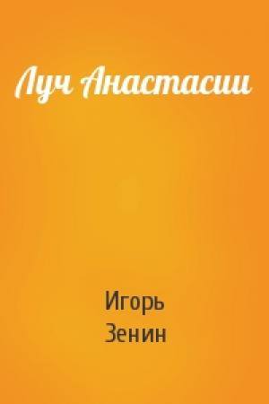 Обложка книги «Луч Анастасии» — Игорь Зенин