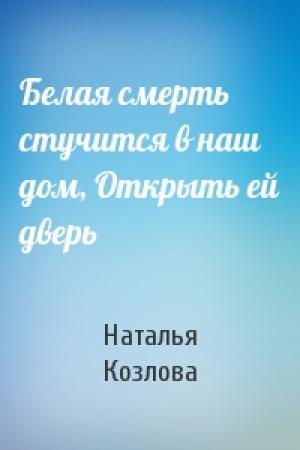 Обложка книги «Белая смерть стучится в наш дом, Открыть ей дверь» — Наталья Козлова