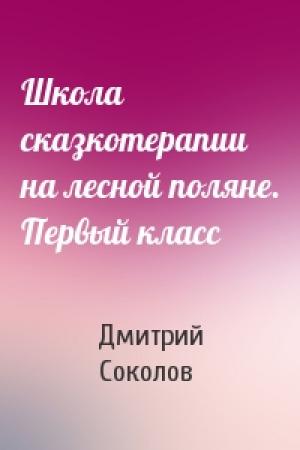 Обложка книги «Школа сказкотерапии на лесной поляне. Первый класс» — Дмитрий Соколов