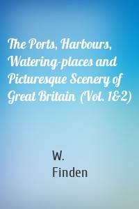 The Ports, Harbours, Watering-places and Picturesque Scenery of Great Britain (Vol. 1&2)