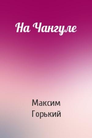 Обложка книги «На Чангуле» — Максим Горький