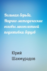 Вольная борьба. Научно-методические основы многолетней подготовки борцов