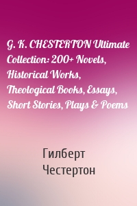 G. K. CHESTERTON Ultimate Collection: 200+ Novels, Historical Works, Theological Books, Essays, Short Stories, Plays & Poems
