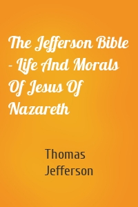 The Jefferson Bible - Life And Morals Of Jesus Of Nazareth