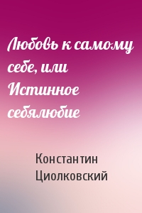 Константин Циолковский - Любовь к самому себе, или Истинное себялюбие