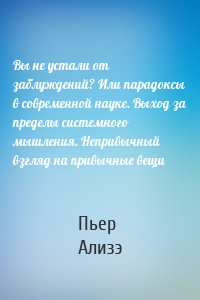 Вы не устали от заблуждений? Или парадоксы в современной науке. Выход за пределы системного мышления. Непривычный взгляд на привычные вещи