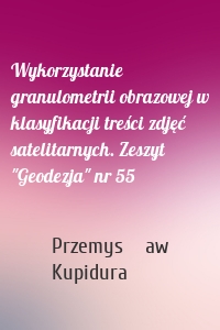 Wykorzystanie granulometrii obrazowej w klasyfikacji treści zdjęć satelitarnych. Zeszyt "Geodezja" nr 55