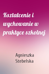 Kształcenie i wychowanie w praktyce szkolnej