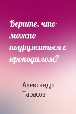 Обложка книги «Верите, что можно подружиться с крокодилом?» — Александр Тарасов