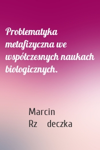 Problematyka metafizyczna we współczesnych naukach biologicznych.