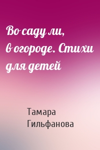 Во саду ли, в огороде. Стихи для детей