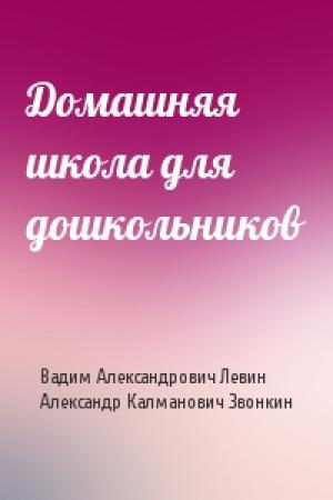 Обложка книги «Домашняя школа для дошкольников» — Вадим Александрович Левин, Александр Калманович Звонкин