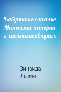 Бабушкино счастье. Маленькие истории о маленьких внуках