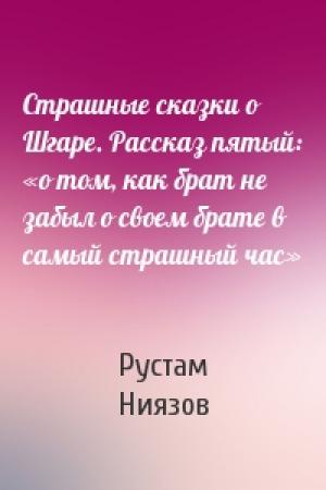 Обложка книги «Страшные сказки о Шгаре. Рассказ пятый: «о том, как брат не забыл о своем брате в самый страшный час»» — Рустам Ниязов