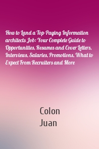 How to Land a Top-Paying Information architects Job: Your Complete Guide to Opportunities, Resumes and Cover Letters, Interviews, Salaries, Promotions, What to Expect From Recruiters and More