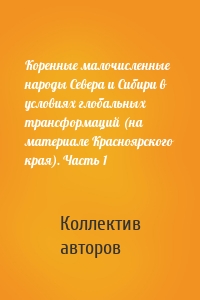 Коренные малочисленные народы Севера и Сибири в условиях глобальных трансформаций (на материале Красноярского края). Часть 1