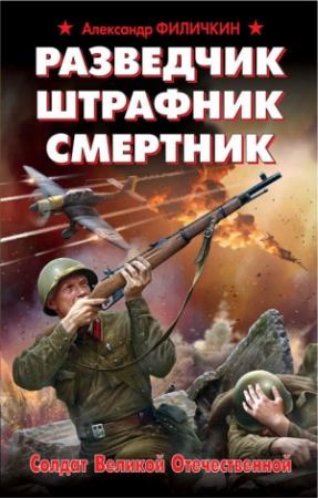 Обложка книги «Разведчик, штрафник, смертник. Солдат Великой Отечественной» — Александр Филичкин