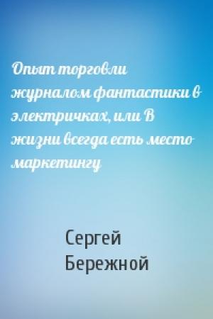 Обложка книги «Опыт торговли журналом фантастики в электричках, или В жизни всегда есть место маркетингу» — Сергей Бережной