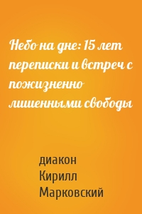 Небо на дне: 15 лет переписки и встреч с пожизненно лишенными свободы