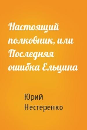 Обложка книги «Настоящий полковник, или Последняя ошибка Ельцина» — Юрий Нестеренко