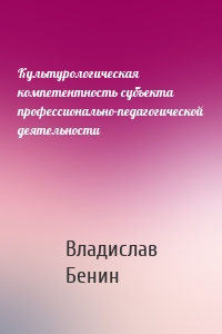 Культурологическая компетентность субъекта профессионально-педагогической деятельности