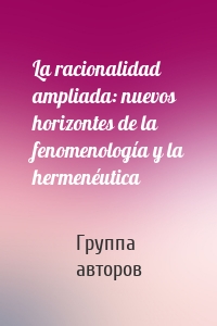 La racionalidad ampliada: nuevos horizontes de la fenomenología y la hermenéutica