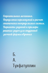 Строительная механика. Определение перемещений и расчет статически неопределимых систем. Варианты заданий и примеры решения задач для студентов заочной формы обучения