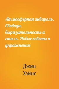 Атмосферная акварель. Свобода, выразительность и стиль. Новые советы и упражнения