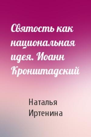 Обложка книги «Святость как национальная идея. Иоанн Кронштадский» — Наталья Иртенина