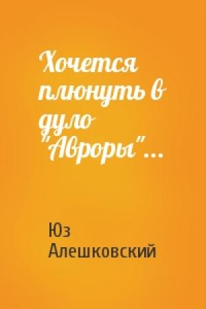 Обложка книги «Хочется плюнуть в дуло "Авроры"...» — Юз Алешковский