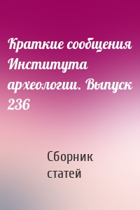 Краткие сообщения Института археологии. Выпуск 236