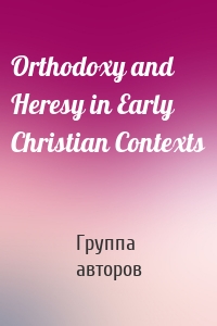 Orthodoxy and Heresy in Early Christian Contexts