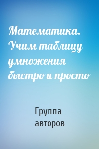 Математика. Учим таблицу умножения быстро и просто