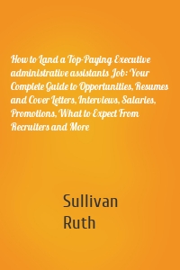 How to Land a Top-Paying Executive administrative assistants Job: Your Complete Guide to Opportunities, Resumes and Cover Letters, Interviews, Salaries, Promotions, What to Expect From Recruiters and More