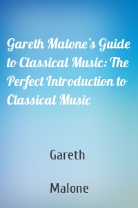 Gareth Malone’s Guide to Classical Music: The Perfect Introduction to Classical Music