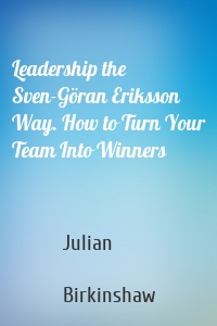 Leadership the Sven-Göran Eriksson Way. How to Turn Your Team Into Winners